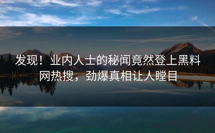 发现！业内人士的秘闻竟然登上黑料网热搜，劲爆真相让人瞠目