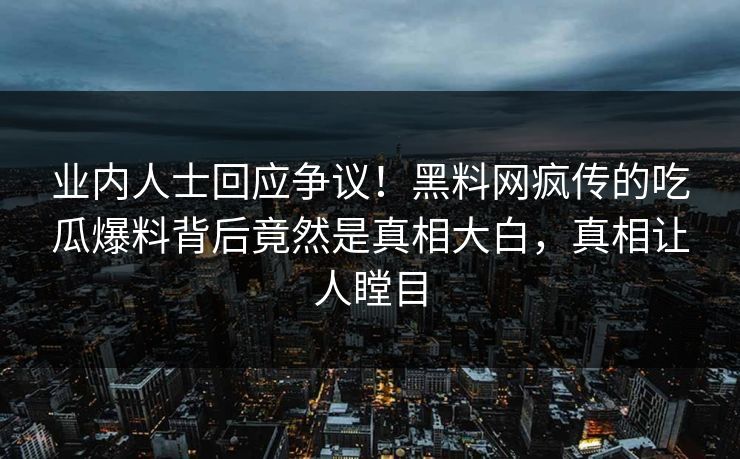 业内人士回应争议！黑料网疯传的吃瓜爆料背后竟然是真相大白，真相让人瞠目