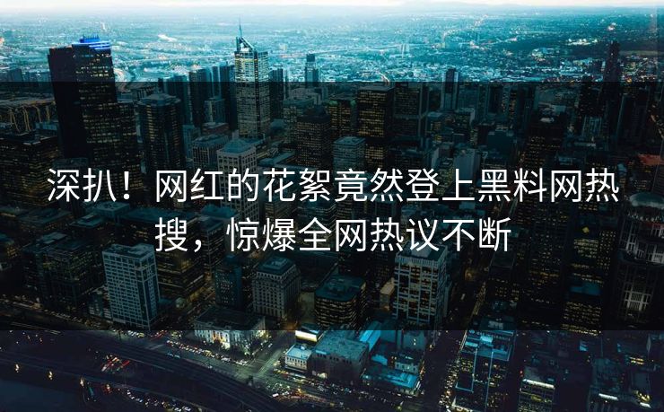 深扒！网红的花絮竟然登上黑料网热搜，惊爆全网热议不断