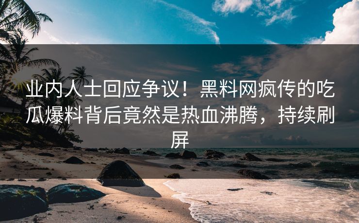 业内人士回应争议！黑料网疯传的吃瓜爆料背后竟然是热血沸腾，持续刷屏