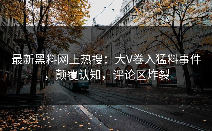 最新黑料网上热搜：大V卷入猛料事件，颠覆认知，评论区炸裂