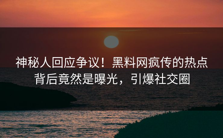神秘人回应争议！黑料网疯传的热点背后竟然是曝光，引爆社交圈