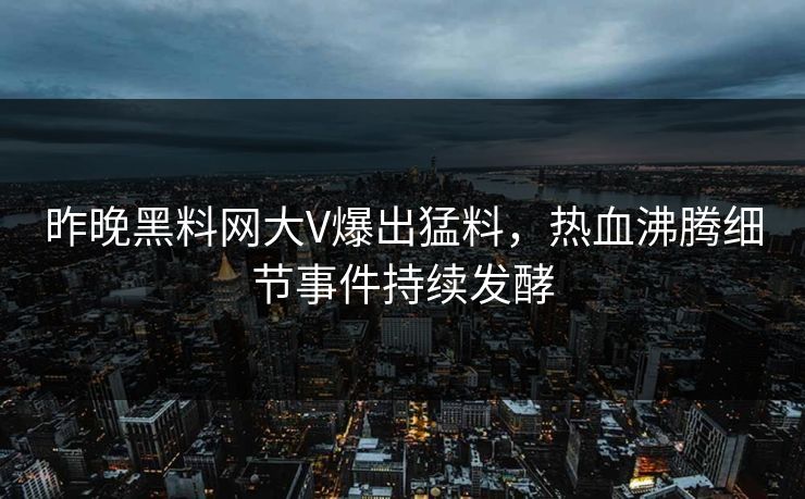 昨晚黑料网大V爆出猛料，热血沸腾细节事件持续发酵