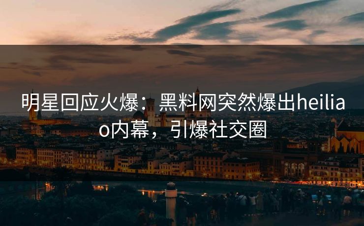 明星回应火爆：黑料网突然爆出heiliao内幕，引爆社交圈