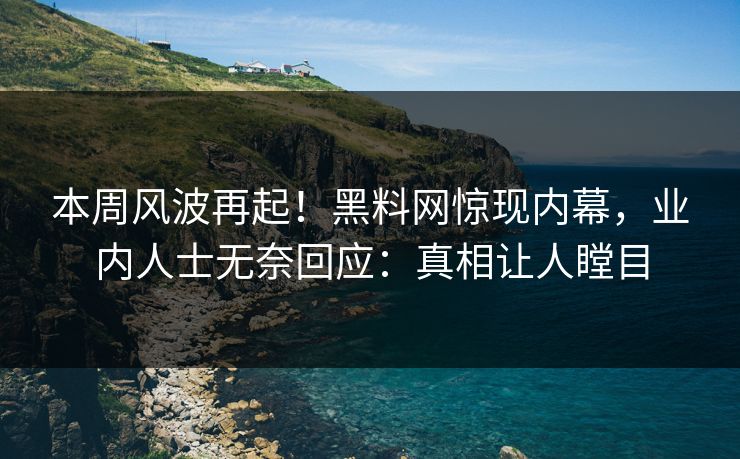 本周风波再起！黑料网惊现内幕，业内人士无奈回应：真相让人瞠目