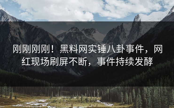 刚刚刚刚！黑料网实锤八卦事件，网红现场刷屏不断，事件持续发酵