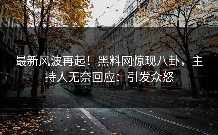 最新风波再起！黑料网惊现八卦，主持人无奈回应：引发众怒