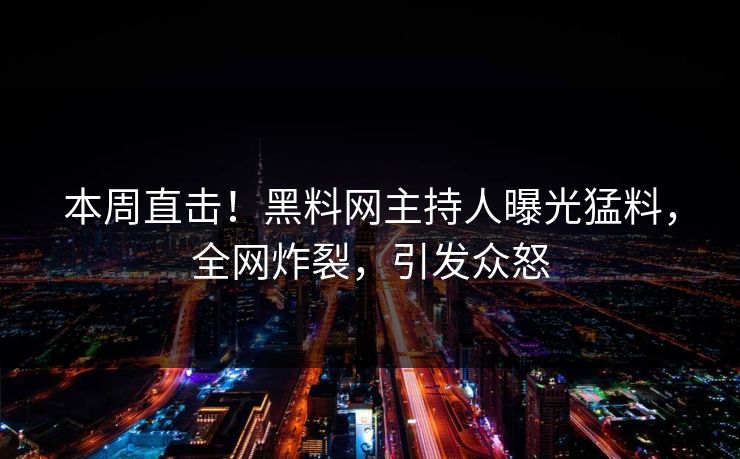 本周直击！黑料网主持人曝光猛料，全网炸裂，引发众怒