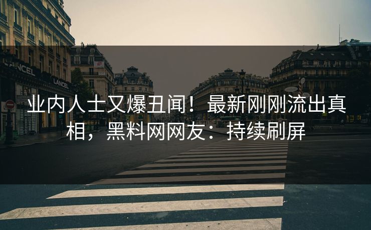 业内人士又爆丑闻！最新刚刚流出真相，黑料网网友：持续刷屏