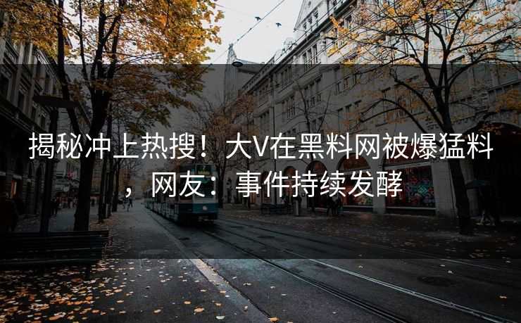 揭秘冲上热搜！大V在黑料网被爆猛料，网友：事件持续发酵