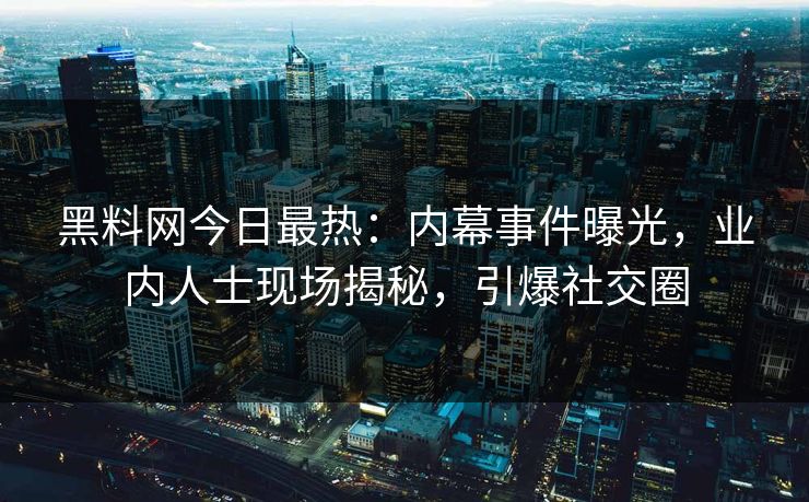 黑料网今日最热：内幕事件曝光，业内人士现场揭秘，引爆社交圈