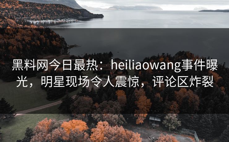 黑料网今日最热：heiliaowang事件曝光，明星现场令人震惊，评论区炸裂