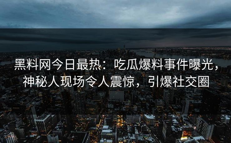 黑料网今日最热：吃瓜爆料事件曝光，神秘人现场令人震惊，引爆社交圈