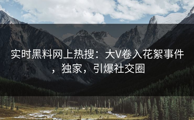 实时黑料网上热搜：大V卷入花絮事件，独家，引爆社交圈
