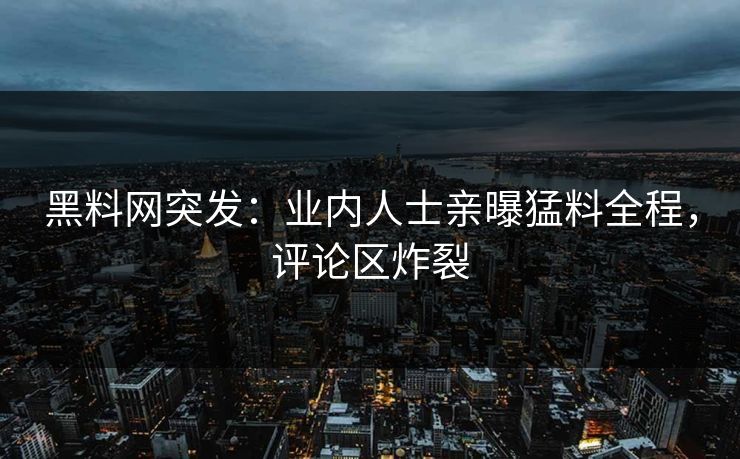黑料网突发：业内人士亲曝猛料全程，评论区炸裂