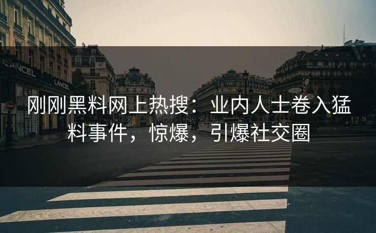 刚刚黑料网上热搜：业内人士卷入猛料事件，惊爆，引爆社交圈