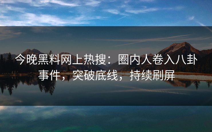 今晚黑料网上热搜：圈内人卷入八卦事件，突破底线，持续刷屏