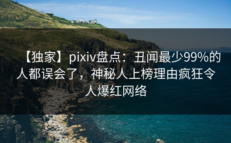 【独家】pixiv盘点：丑闻最少99%的人都误会了，神秘人上榜理由疯狂令人爆红网络