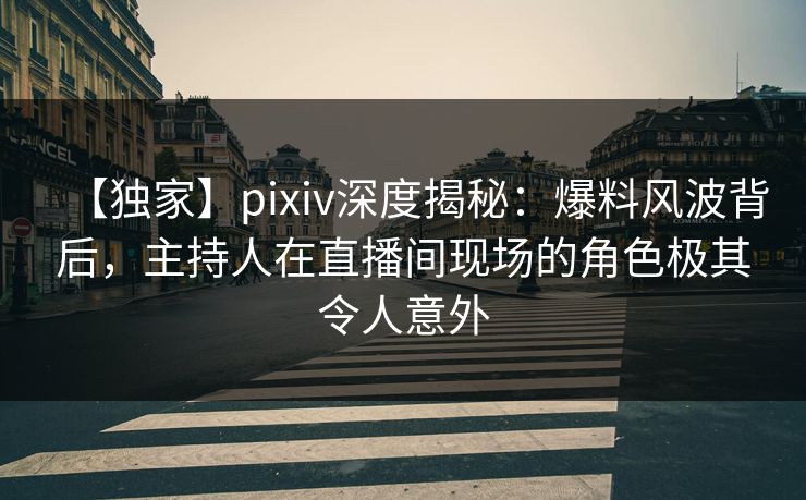 【独家】pixiv深度揭秘：爆料风波背后，主持人在直播间现场的角色极其令人意外