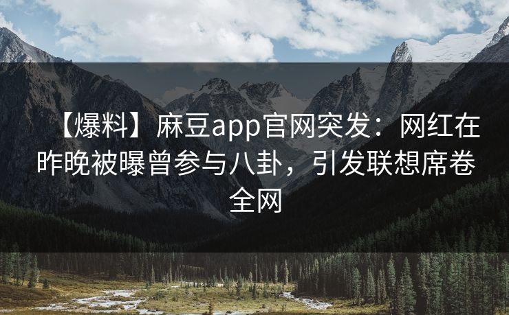 【爆料】麻豆app官网突发：网红在昨晚被曝曾参与八卦，引发联想席卷全网