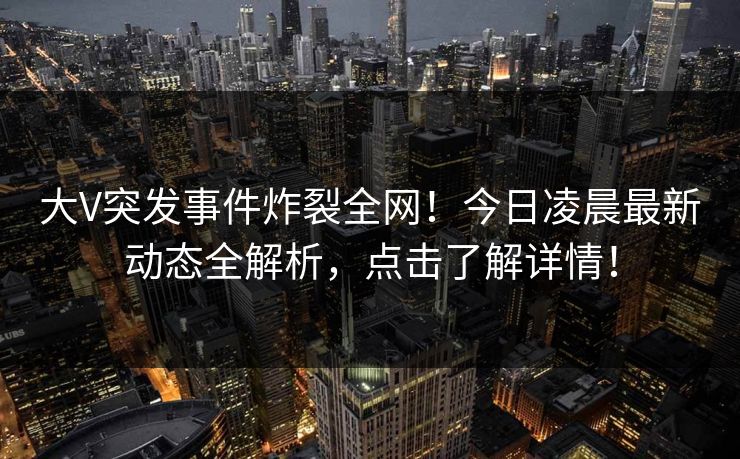 大V突发事件炸裂全网！今日凌晨最新动态全解析，点击了解详情！