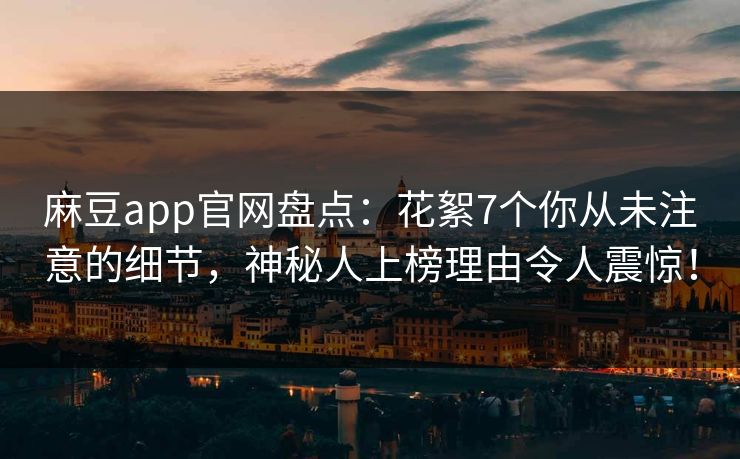 麻豆app官网盘点：花絮7个你从未注意的细节，神秘人上榜理由令人震惊！