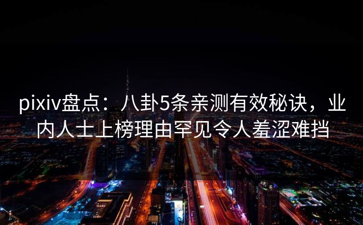 pixiv盘点：八卦5条亲测有效秘诀，业内人士上榜理由罕见令人羞涩难挡