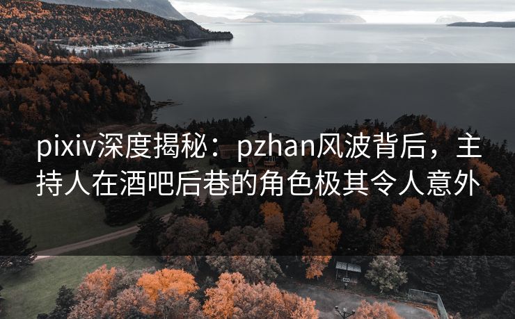 pixiv深度揭秘：pzhan风波背后，主持人在酒吧后巷的角色极其令人意外