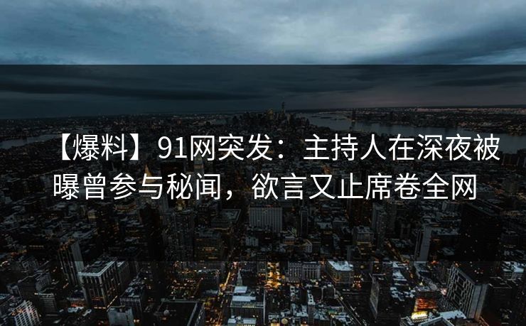 【爆料】91网突发：主持人在深夜被曝曾参与秘闻，欲言又止席卷全网