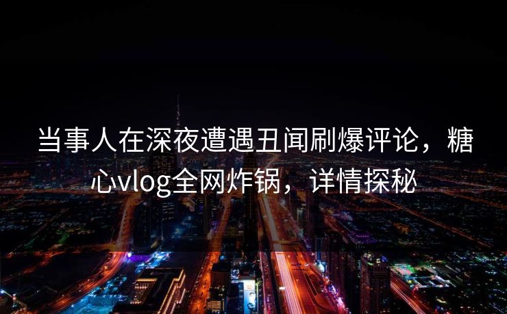 当事人在深夜遭遇丑闻刷爆评论，糖心vlog全网炸锅，详情探秘