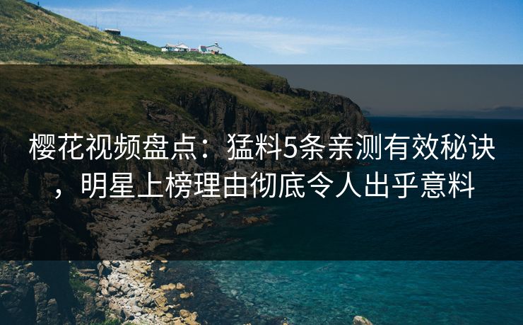樱花视频盘点：猛料5条亲测有效秘诀，明星上榜理由彻底令人出乎意料
