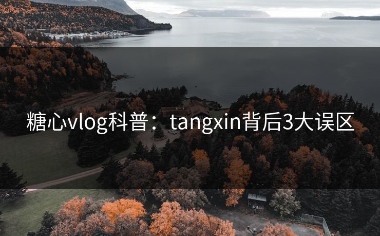 糖心vlog科普：tangxin背后3大误区