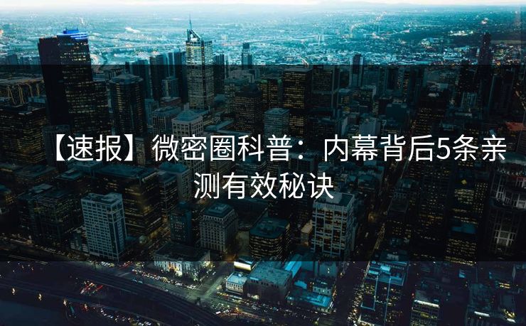 【速报】微密圈科普：内幕背后5条亲测有效秘诀