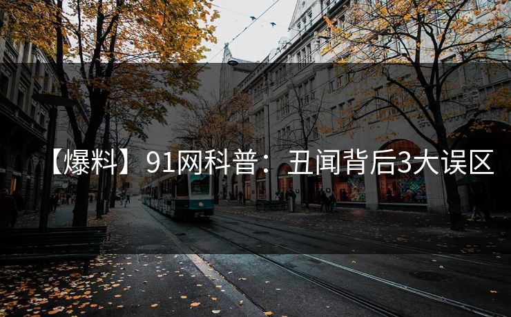 【爆料】91网科普：丑闻背后3大误区