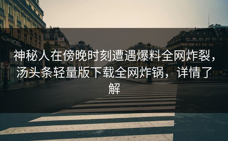 神秘人在傍晚时刻遭遇爆料全网炸裂，汤头条轻量版下载全网炸锅，详情了解