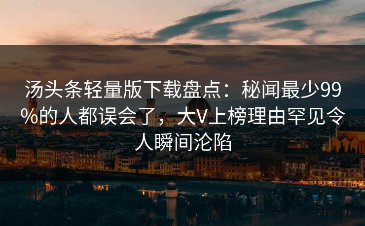 汤头条轻量版下载盘点：秘闻最少99%的人都误会了，大V上榜理由罕见令人瞬间沦陷