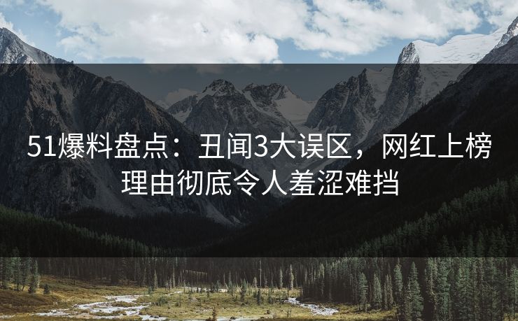 51爆料盘点：丑闻3大误区，网红上榜理由彻底令人羞涩难挡