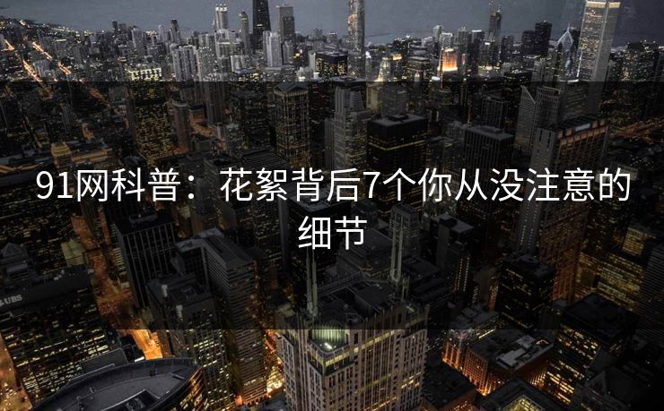 91网科普：花絮背后7个你从没注意的细节