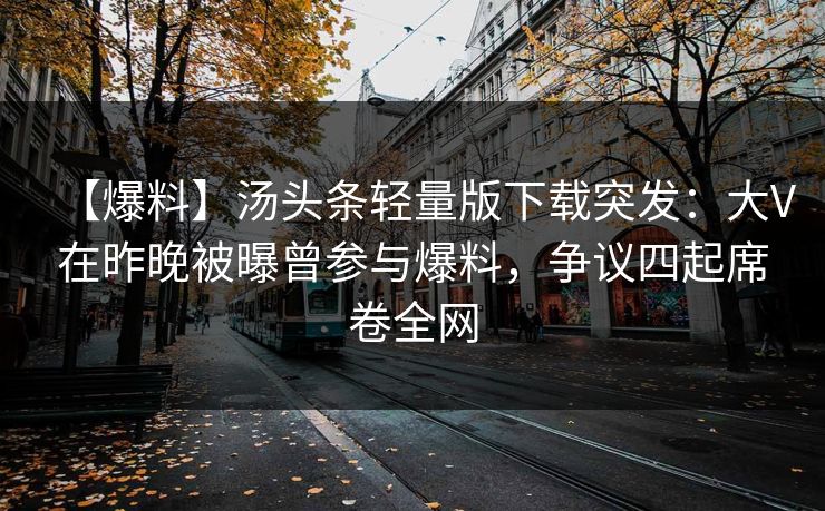 【爆料】汤头条轻量版下载突发：大V在昨晚被曝曾参与爆料，争议四起席卷全网