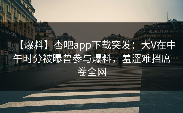 【爆料】杏吧app下载突发：大V在中午时分被曝曾参与爆料，羞涩难挡席卷全网