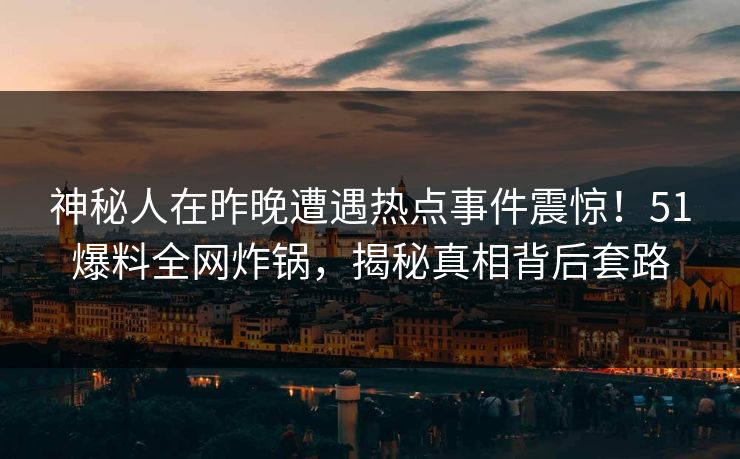神秘人在昨晚遭遇热点事件震惊！51爆料全网炸锅，揭秘真相背后套路