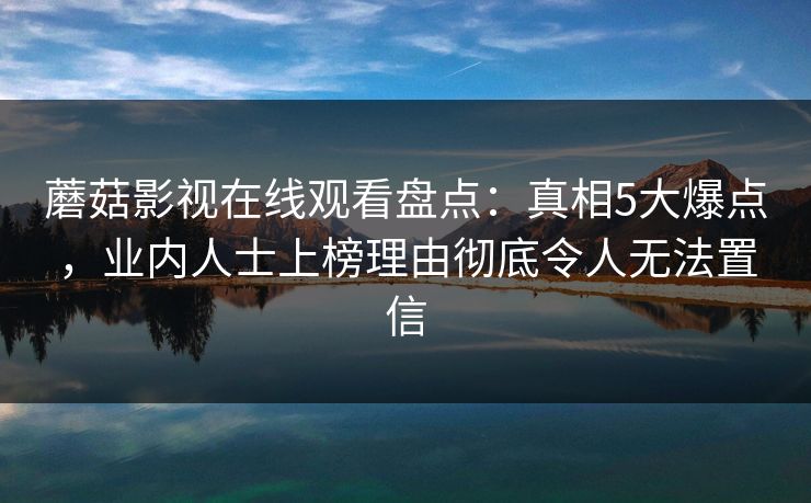 蘑菇影视在线观看盘点：真相5大爆点，业内人士上榜理由彻底令人无法置信