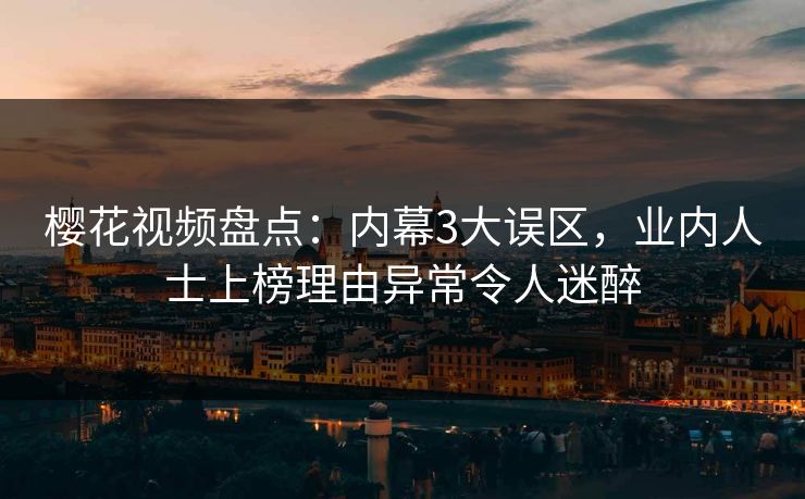 樱花视频盘点：内幕3大误区，业内人士上榜理由异常令人迷醉
