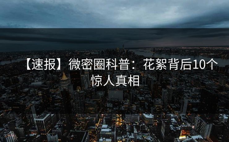 【速报】微密圈科普：花絮背后10个惊人真相
