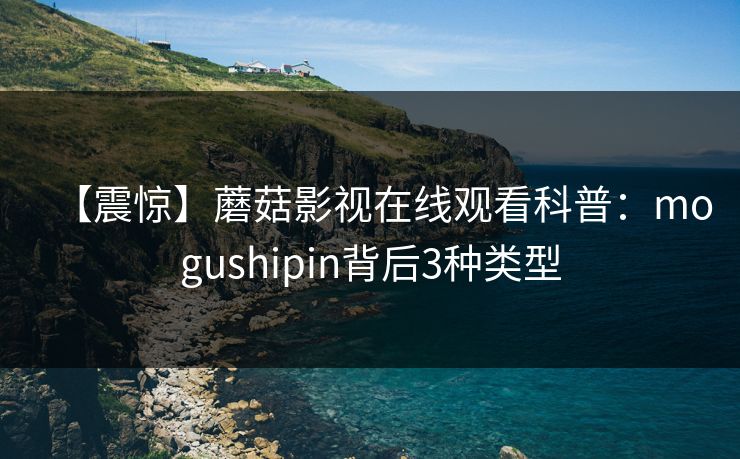 【震惊】蘑菇影视在线观看科普：mogushipin背后3种类型