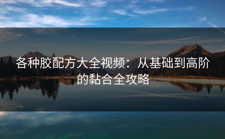各种胶配方大全视频：从基础到高阶的黏合全攻略