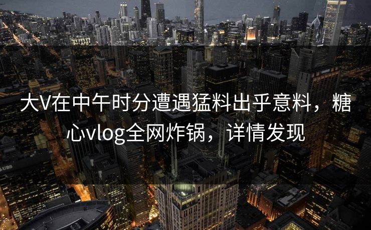 大V在中午时分遭遇猛料出乎意料，糖心vlog全网炸锅，详情发现