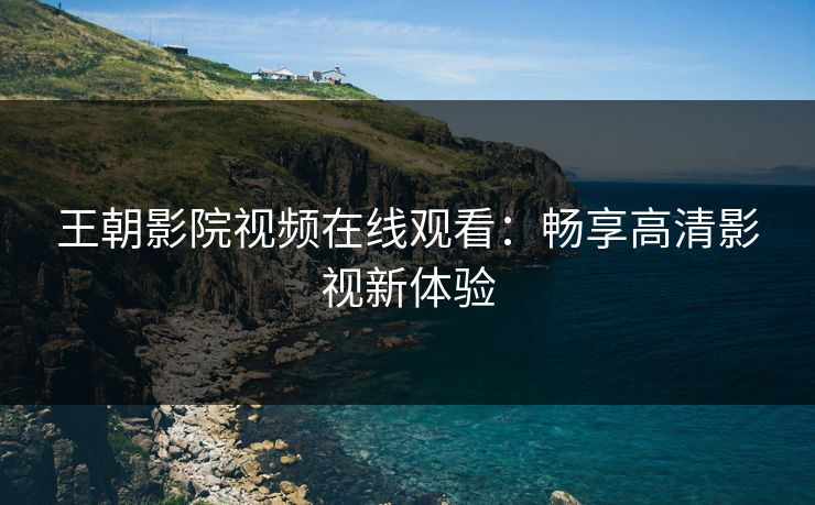 王朝影院视频在线观看：畅享高清影视新体验
