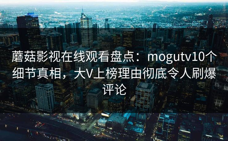 蘑菇影视在线观看盘点：mogutv10个细节真相，大V上榜理由彻底令人刷爆评论