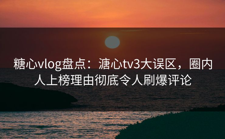 糖心vlog盘点：溏心tv3大误区，圈内人上榜理由彻底令人刷爆评论